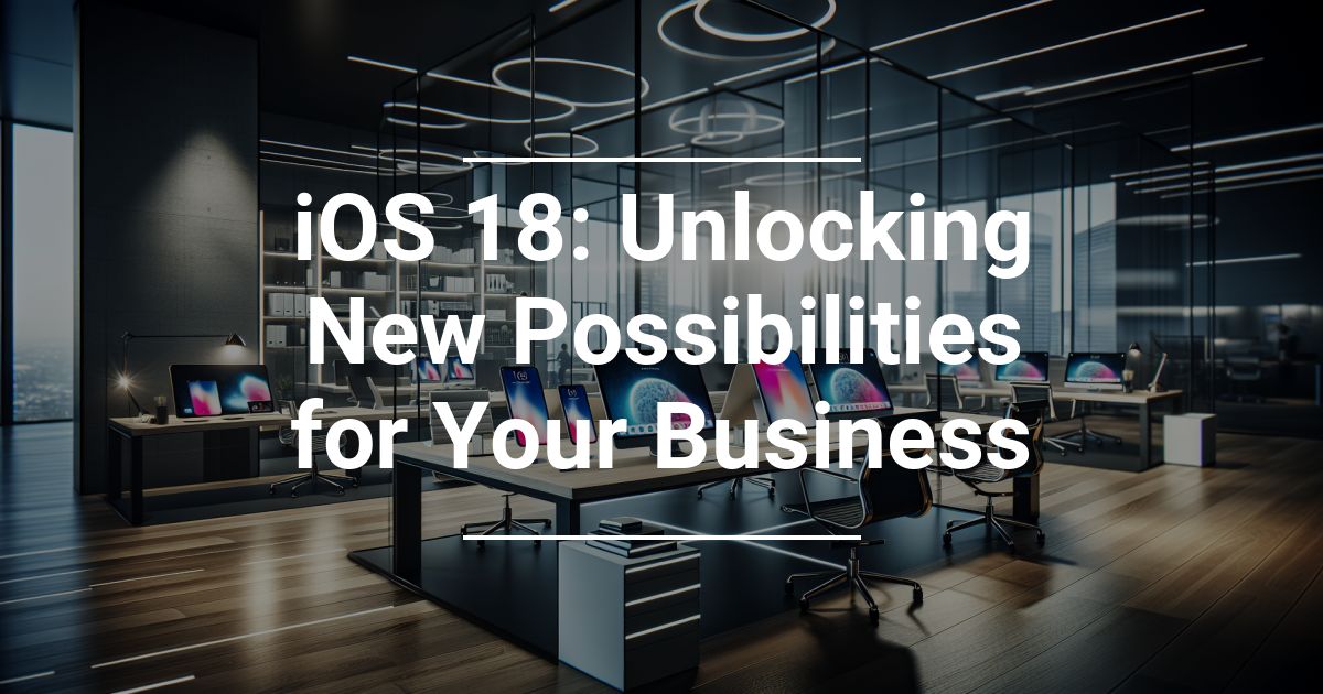Apple’s iOS 18: Unlocking New Possibilities for Your Business